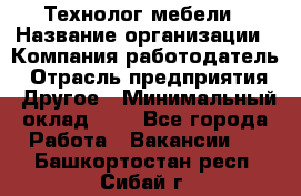 Технолог мебели › Название организации ­ Компания-работодатель › Отрасль предприятия ­ Другое › Минимальный оклад ­ 1 - Все города Работа » Вакансии   . Башкортостан респ.,Сибай г.